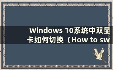 Windows 10系统中双显卡如何切换（How to switch between Dual Graphics in Windows 10）